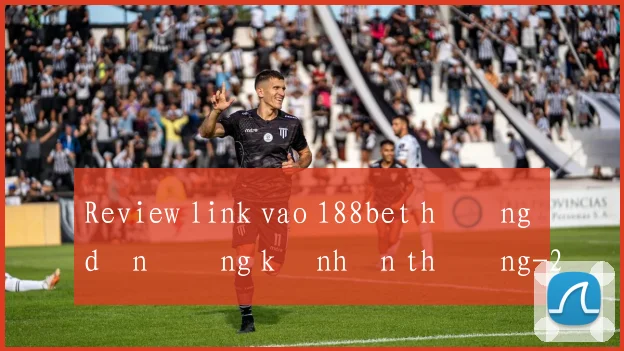 Review link vao 188bet hướng dẫn đăng ký nhận thưởng