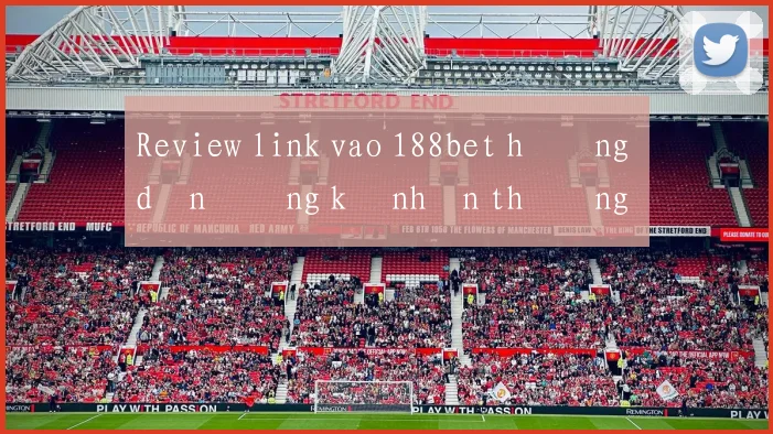 Review link vao 188bet hướng dẫn đăng ký nhận thưởng