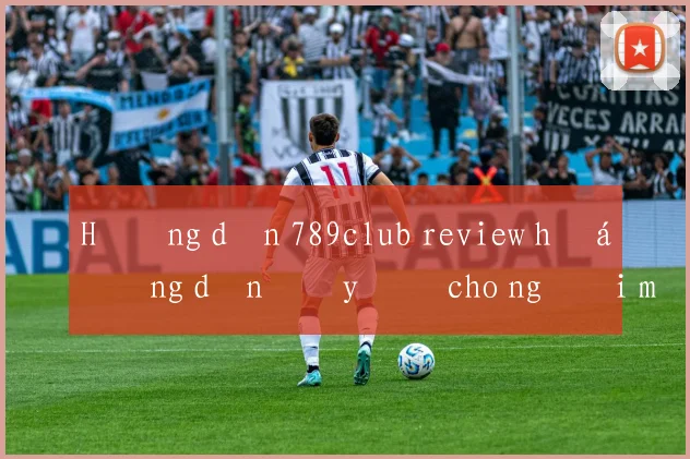 Hướng dẫn 789club review hướng dẫn đầy đủ cho người mới