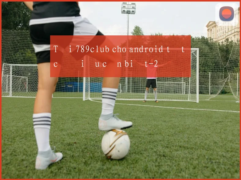 Tải 789club cho android tất cả điều cần biết