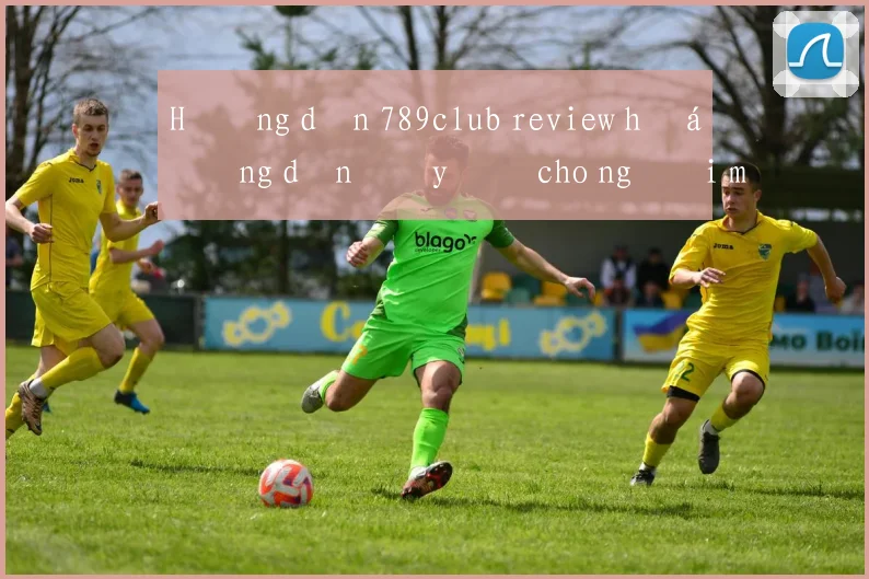 Hướng dẫn 789club review hướng dẫn đầy đủ cho người mới