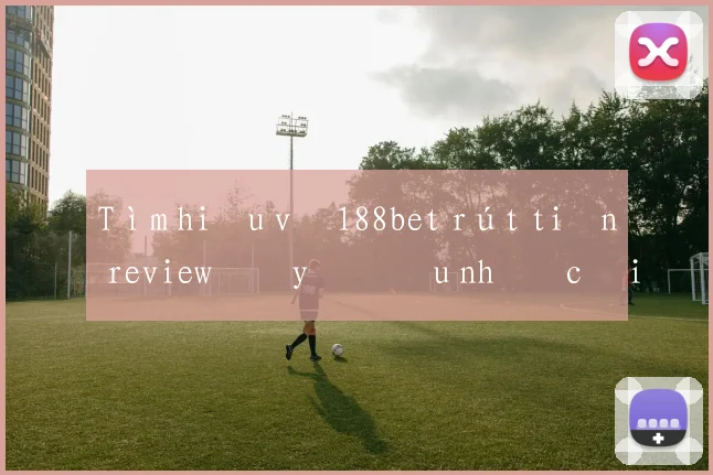 Tìm hiểu về 188bet rút tiền review đầy đủ ưu nhược điểm